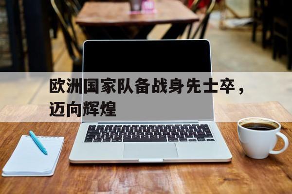 欧洲国家队备战身先士卒，迈向辉煌