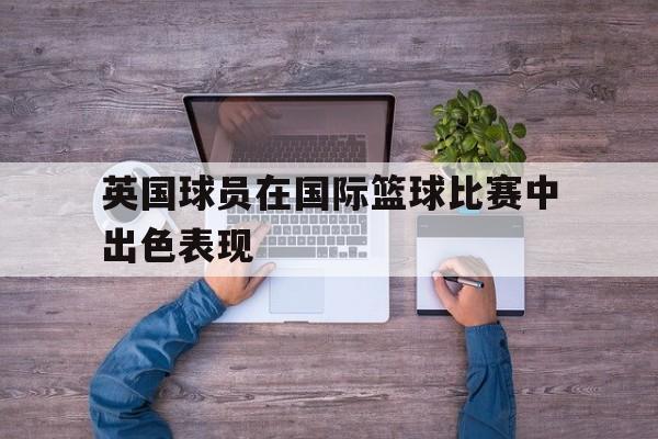 英国球员在国际篮球比赛中出色表现