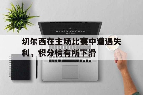 包含切尔西在主场比赛中遭遇失利,积分榜有所下滑的词条