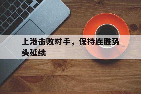 上港击败对手,保持连胜势头延续的简单介绍