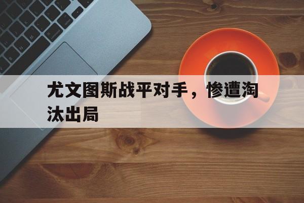 尤文图斯战平对手,惨遭淘汰出局