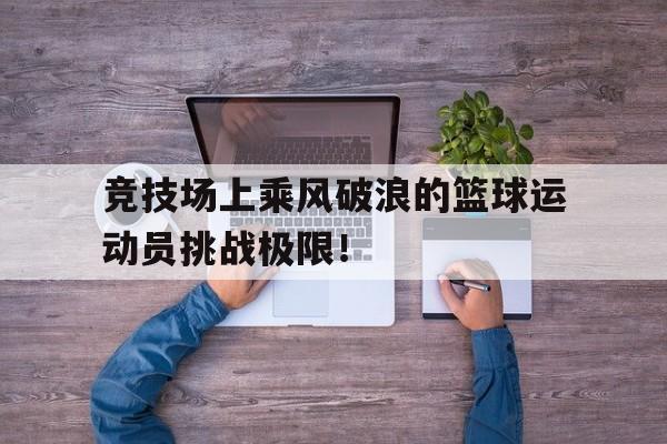 包含竞技场上乘风破浪的篮球运动员挑战极限!的词条