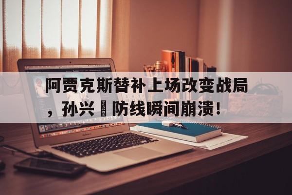 阿贾克斯替补上场改变战局，孙兴慜防线瞬间崩溃！