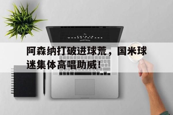 阿森纳打破进球荒，国米球迷集体高唱助威！