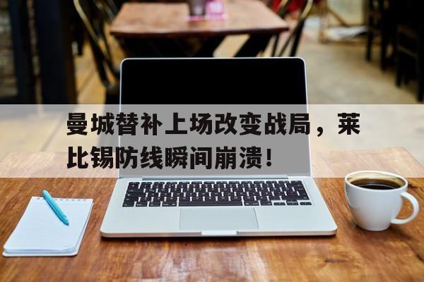 曼城替补上场改变战局，莱比锡防线瞬间崩溃！