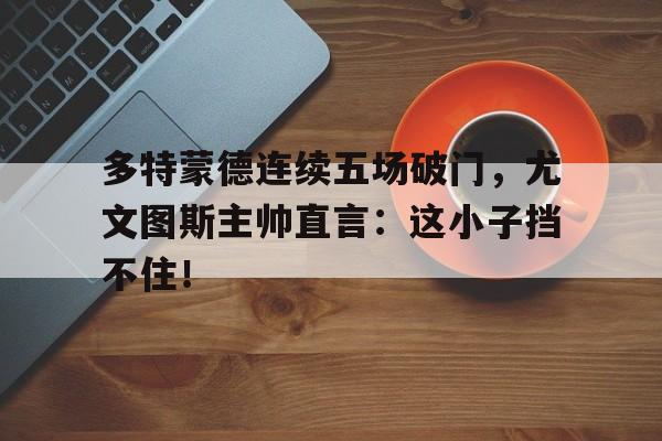 多特蒙德连续五场破门，尤文图斯主帅直言：这小子挡不住！