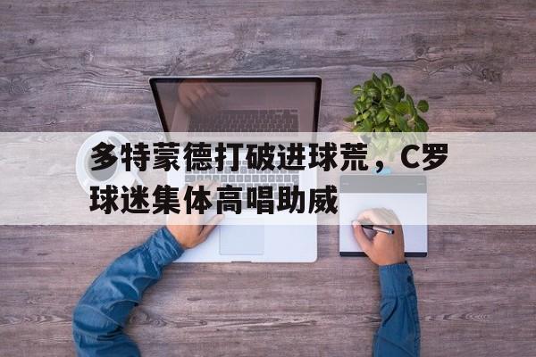 多特蒙德打破进球荒，C罗球迷集体高唱助威